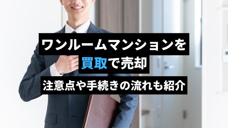 ワンルームマンションを買取で売却する方法を解説。注意点や手続きの流れも紹介