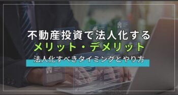 不動産投資で法人化するメリット・デメリット｜法人化すべきタイミングとやり方を解説