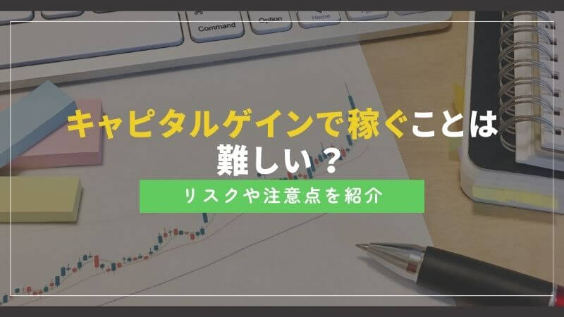 キャピタルゲインで稼ぐことは難しい?リスクや注意点を紹介
