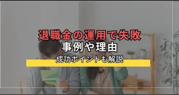 退職金の運用で失敗してしまうケースや理由。成功ポイントも解説