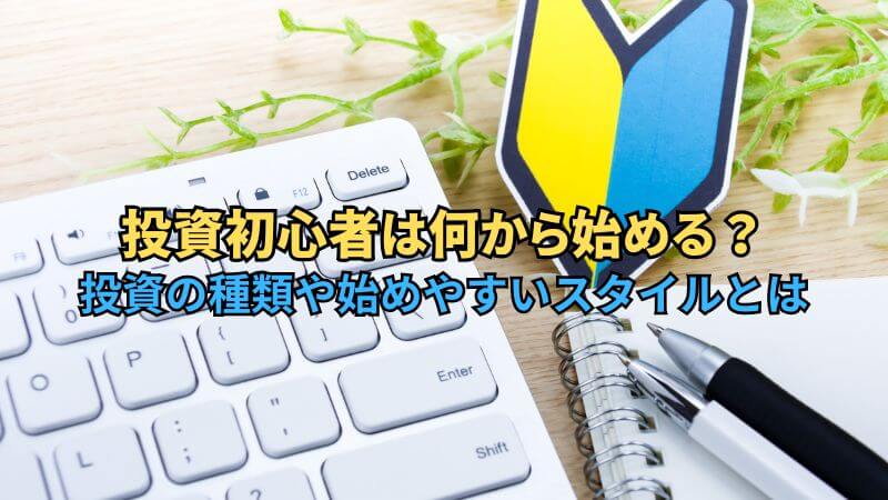 投資初心者は何から始める？投資の種類や始めやすいスタイルとは