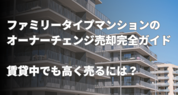 ファミリータイプマンションのオーナーチェンジ売却完全ガイド｜賃貸中でも高く売るには？